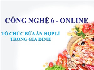 Bài giảng Công nghệ Lớp 6 - Bài 21: Tổ chức bữa ăn hợp lí trong gia đình (Tiết 1) - Năm học 2020-2021