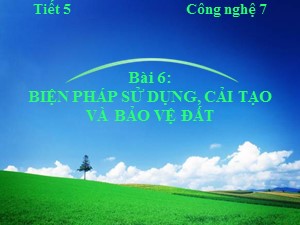 Bài giảng Công nghệ Lớp 7 - Bài 6: Biện pháp sử dựng, cải tạo và bảo vệ đất