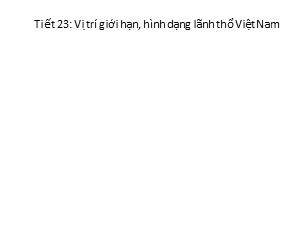 Bài giảng Địa lí Lớp 8 - Tiết 23, Bài 22: Vị trí giới hạn, hình dạng lãnh thổ Việt Nam