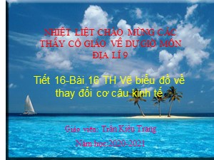 Bài giảng Địa lí Lớp 9 - Bài 16: Thực hành Vẽ biểu đồ về sự thay đổi cơ câu kinh tế - Năm học 2020-2021 - Trần Kiều Trang