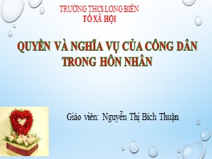 Bài giảng Giáo dục công dân Lớp 9 - Bài 12: Quyền và nghĩa vụ của công dân trong hôn nhân - Năm học 2020-2021 - Nguyễn Thị Bích Thuận