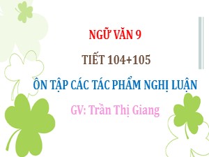 Bài giảng Ngữ văn Lớp 9 - Tiết 104+105: Ôn tập các tác phẩm nghị luận - Trần Thị Giang