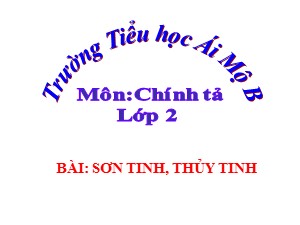 Bài giảng Chính tả Lớp 2 - Tuần 25: Sơn Tinh, Thủy Tinh - Năm học 2020-2021 - Trường Tiểu học Ái Mộ B