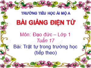 Bài giảng Đạo đức Lớp 1 - Tuần 17: Trật tự trong trường học (Tiếp theo) - Năm học 2017-2018 - Trường Tiểu học Ái Mộ A