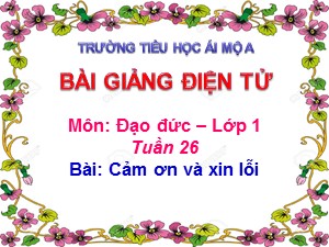 Bài giảng Đạo đức Lớp 1 - Tuần 26: Cảm ơn và xin lỗi (Tiết 1) - Năm học 2017-2018 - Trường Tiểu học Ái Mộ A
