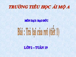 Bài giảng Đạo đức Lớp 2 - Bài 9: Trả lại của rơi (Tiết 1) - Năm học 2018-2019 - Trường Tiểu học Ái Mộ A