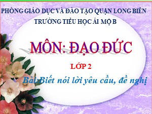 Bài giảng Đạo đức Lớp 2 - Tuần 21: Biết nói lời yêu cầu, đề nghị (Tiết 1) - Năm học 2020-2021 - Trường Tiểu học Ái Mộ B