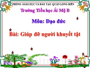 Bài giảng Đạo đức Lớp 2 - Tuần 29: Giúp đỡ người khuyết tật - Năm học 2020-2021 - Trường Tiểu học Ái Mộ B