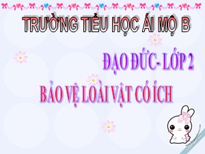 Bài giảng Đạo đức Lớp 2 - Tuần 30: Bảo vệ loài vật có ích (Tiết 1) - Trường Tiểu học Ái Mộ B