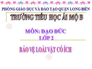 Bài giảng Đạo đức Lớp 2 - Tuần 30: Bảo vệ loài vật có ích (Tiết 1) - Năm học 2020-2021 - Trường Tiểu học Ái Mộ B