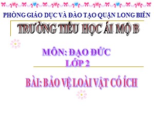 Bài giảng Đạo đức Lớp 2 - Tuần 31: Bảo vệ loài vật có ích (Tiết 2) - Năm học 2020-2021 - Trường Tiểu học Ái Mộ B