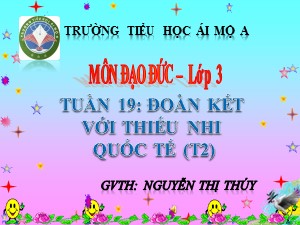 Bài giảng Đạo đức Lớp 3 - Tuần 19: Đoàn kết với thiếu nhi quốc tế (Tiết 2) - Nguyễn Thị Thúy