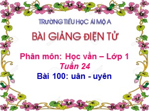 Bài giảng Học vần Lớp 1 - Bài 100: uân-uyên - Năm học 2017-2018 - Trường Tiểu học Ái Mộ A