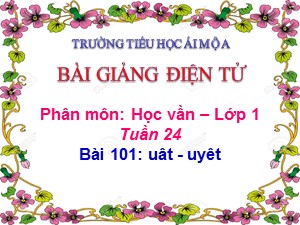 Bài giảng Học vần Lớp 1 - Bài 101: uât-uyêt - Năm học 2017-2018 - Trường Tiểu học Ái Mộ A