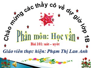 Bài giảng Học vần Lớp 1 - Bài 101: uât-uyêt - Phạm Thị Lan Anh