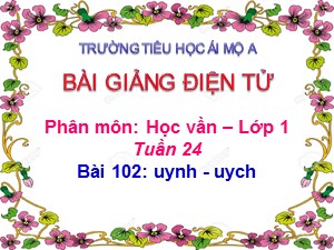 Bài giảng Học vần Lớp 1 - Bài 102: uynh-uych - Năm học 2017-2018 - Trường Tiểu học Ái Mộ A