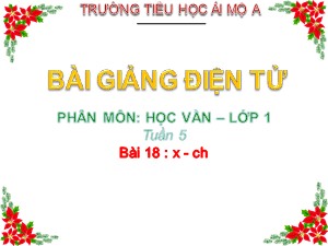 Bài giảng Học vần Lớp 1 - Bài 18: x-ch - Năm học 2017-2018 - Trường Tiểu học Ái Mộ A