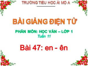 Bài giảng Học vần Lớp 1 - Bài 47: en-ên - Năm học 2017-2018 - Trường Tiểu học Ái Mộ A