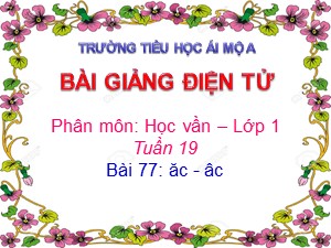 Bài giảng Học vần Lớp 1 - Bài 77: ăc-âc - Năm học 2017-2018 - Trường Tiểu học Ái Mộ A
