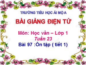 Bài giảng Học vần Lớp 1 - Bài 97: Ôn tập (Tiết 1) - Trường Tiểu học Ái Mộ A