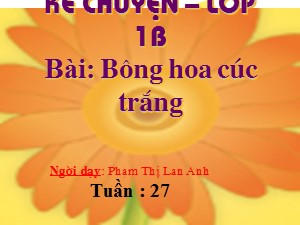Bài giảng Kể chuyện Lớp 1 - Tuần 27: Bông hoa cúc trắng - Phạm Thị Lan Anh