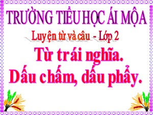 Bài giảng Luyện từ và câu Lớp 2 - Tuần 32: Từ trái nghĩa. Dấu chấm, dấu phẩy - Năm học 2018-2019 - Trường Tiểu học Ái Mộ A