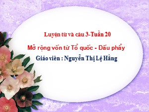 Bài giảng Luyện từ và câu Lớp 3 - Tuần 20: Mở rộng vốn từ Tổ quốc. Dấu phẩy - Nguyễn Thị Lệ Hằng