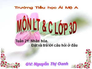 Bài giảng Luyện từ và câu Lớp 3 - Tuần 21: Nhân hóa. Ôn cách đặt và trả lời câu hỏi Ở đâu? - Nguyễn Thị Oanh