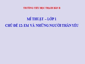 Bài giảng Mĩ thuật Lớp 1 - Chủ đề 12: Em và những người thân yêu - Trường Tiểu học Thạch Bàn B