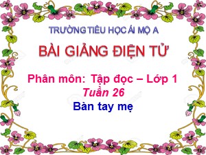 Bài giảng Tập đọc Lớp 1 - Tuần 26: Bàn tay mẹ - Năm học 2017-2018 - Trường Tiểu học Ái Mộ A