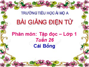 Bài giảng Tập đọc Lớp 1 - Tuần 26: Cái Bống - Năm học 2017-2018 - Trường Tiểu học Ái Mộ A