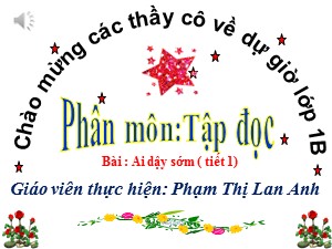 Bài giảng Tập đọc Lớp 1 - Tuần 27: Ai dậy sơm (Tiết 1) - Phạm Thị Lan Anh