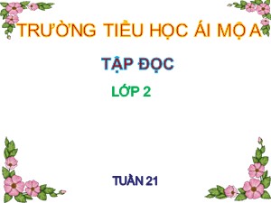 Bài giảng Tập đọc Lớp 2 - Tuần 21: Chim sơn ca và bông cúc trắng - Năm học 2018-2019 - Trường Tiểu học Ái Mộ A