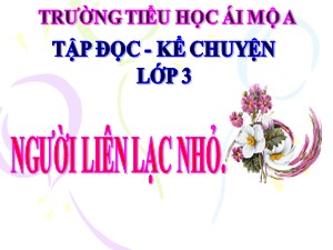 Bài giảng Tập đọc Lớp 3 - Tuần 14: Người liên lạc nhỏ - Năm học 2020-2021 - Trường Tiểu học Ái Mộ A