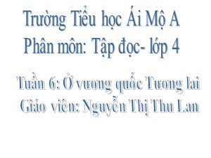 Bài giảng Tập đọc Lớp 4 - Tuần 6: Ở vương quốc Tương lai - Nguyễn Thị Thu Lan