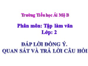 Bài giảng Tập làm văn Lớp 2 - Tuần 25: Đáp lời đồng ý. Quan sát tranh, trả lời câu hỏi - Năm học 2020-2021 - Trường Tiểu học Ái Mộ B