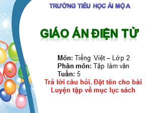 Bài giảng Tập làm văn Lớp 2 - Tuần 5: Trả lời câu hỏi. Đặt tên cho bài Luyện tập về mục lục sách - Năm học 2017-2018 - Trường Tiểu học Ái Mộ A