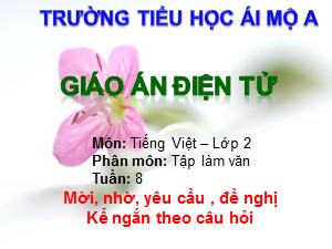 Bài giảng Tập làm văn Lớp 2 - Tuần 8: Mời, nhờ, yêu cầu, đề nghị. Kể ngắn theo câu hỏi - Năm học 2017-2018 - Trường Tiểu học Ái Mộ A