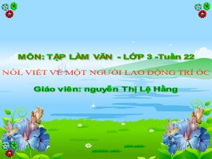 Bài giảng Tập làm văn Lớp 3 - Tuần 22: Nói, viết về một người lao động trí óc - Nguyễn Thị Lệ Hằng