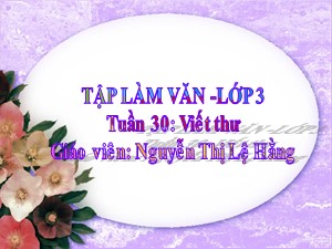 Bài giảng Tập làm văn Lớp 3 - Tuần 30: Viết thư - Nguyễn Thị Lệ Hằng