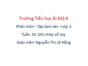 Bài giảng Tập làm văn Lớp 3 - Tuần 33: Ghi chép sổ tay - Nguyễn Thị Lệ Hằng