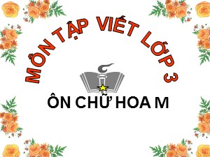 Bài giảng Tập viết Lớp 3 - Tuần 14: Ôn tập chữ hoa M - Năm học 2018-2019