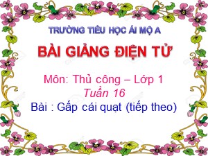 Bài giảng Thủ công Lớp 1 - Tuần 16: Gấp cái quạt (Tiết 2) - Năm học 2017-2018 - Trường Tiểu học Ái Mộ A