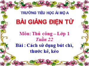 Bài giảng Thủ công Lớp 1 - Tuần 22: Cách sử dụng bút chì, thước kẻ, kéo - Năm học 2017-2018 - Trường Tiểu học Ái Mộ A