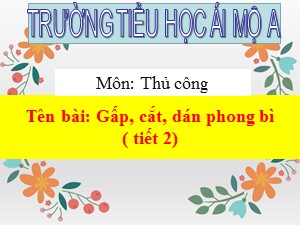 Bài giảng Thủ công Lớp 2 - Bài 11: Gấp, cắt, dán phong bì (Tiết 2) - Năm học 2018-2019 - Trường Tiểu học Ái Mộ A