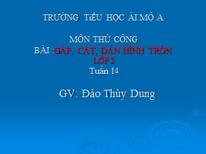 Bài giảng Thủ công Lớp 2 - Tuần 14: Gấp, cắt, dán hình tròn - Đào Thùy Dung