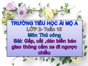Bài giảng Thủ công Lớp 2 - Tuần 15: Gấp, cắt ,dán biển báo giao thông cấm xe đi ngược chiều - Trường Tiểu học Ái Mộ A