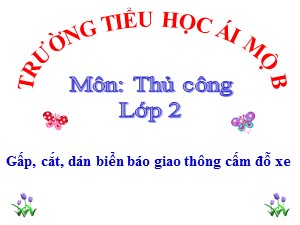 Bài giảng Thủ công Lớp 2 - Tuần 17: Gấp, cắt, dán biển báo giao thông cấm đỗ xe - Trường Tiểu học Ái Mộ B