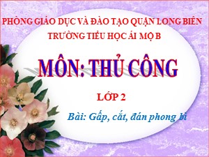 Bài giảng Thủ công Lớp 2 - Tuần 21: Gấp, cắt, đán phong bì - Năm học 2020-2021 - Trường Tiểu học Ái Mộ B