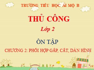 Bài giảng Thủ công Lớp 2 - Tuần 24: Ôn tập chương 2 Phối hợp gấp, cắt, dán hình - Trường Tiểu học Ái Mộ B